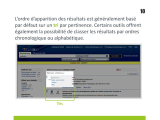L’ordre d’apparition des résultats est généralement basé
par défaut sur un tri par pertinence. Certains outils offrent
également la possibilité de classer les résultats par ordres
chronologique ou alphabétique.
Tris
10
 