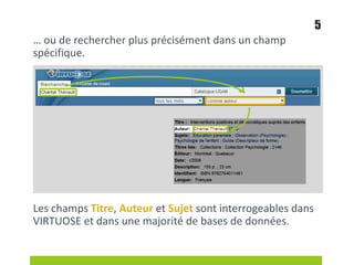 … ou de rechercher plus précisément dans un champ
spécifique.
Les champs Titre, Auteur et Sujet sont interrogeables dans
VIRTUOSE et dans une majorité de bases de données.
5
 