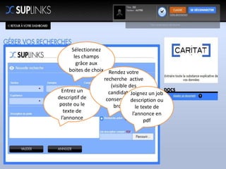 Sélectionnez
        les champs
         grâce aux
      boites de choix Rendez votre
                     recherche active
                        (visible des
  Entrez un            candidats) ou
                                  Joignez un job
descriptif de         conservez-la en
                                  description ou
 poste ou le             brouillon le texte de
   texte de                        l’annonce en
  l’annonce                             pdf
 