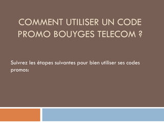 COMMENT UTILISER UN CODE
PROMO BOUYGES TELECOM ?
Suivrez les étapes suivantes pour bien utiliser ses codes
promos:
 