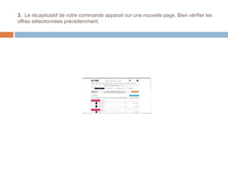 3. Le récapitulatif de votre commande apparait sur une nouvelle page. Bien vérifier les
offres sélectionnées précédemment.
 