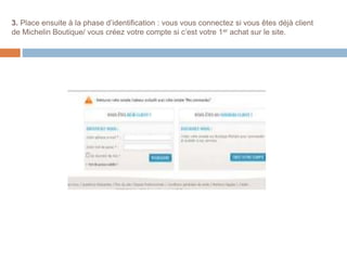 3. Place ensuite à la phase d’identification : vous vous connectez si vous êtes déjà client
de Michelin Boutique/ vous créez votre compte si c’est votre 1er achat sur le site.
