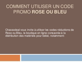 COMMENT UTILISER UN CODE
PROMO ROSE OU BLEU
Chassodeal vous invite à utiliser les codes réductions de
Rose ou Bleu, la boutique en ligne consacrée à la
distribution des matériels pour bébé, notamment:
 