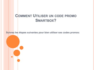 COMMENT UTILISER UN CODE PROMO
SMARTBOX?
Suivrez les étapes suivantes pour bien utiliser ses codes promos:
 