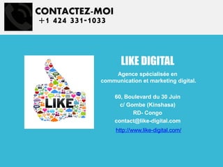 LIKE DIGITAL
Agence spécialisée en
communication et marketing digital.
60, Boulevard du 30 Juin
c/ Gombe (Kinshasa)
RD- Congo
contact@like-digital.com
http://www.like-digital.com/
CONTACTEZ-MOI
+1 424 331-1033
 