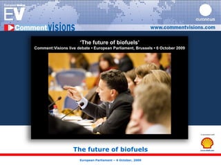 ‘The future of biofuels’ Comment:Visions live debate • European Parliament, Brussels • 6 October 2009  