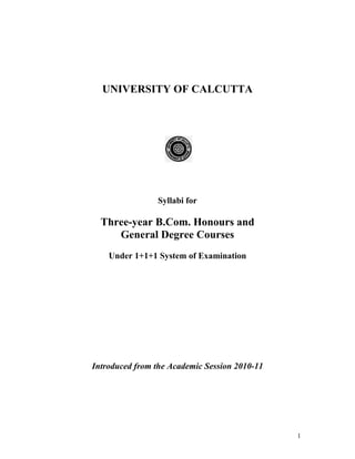 UNIVERSITY OF CALCUTTA




                Syllabi for

  Three-year B.Com. Honours and
     General Degree Courses
    Under 1+1+1 System of Examination




Introduced from the Academic Session 2010-11




                                               1
 