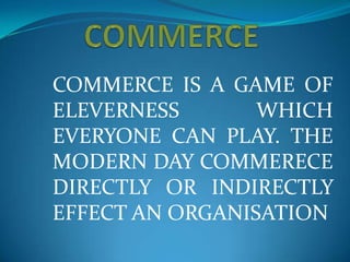 COMMERCE IS A GAME OF
ELEVERNESS       WHICH
EVERYONE CAN PLAY. THE
MODERN DAY COMMERECE
DIRECTLY OR INDIRECTLY
EFFECT AN ORGANISATION
 