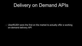 Delivery on Demand APIs
• UberRUSH were the first on the market to actually offer a working
on-demand delivery API
 