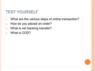 TEST YOURSELF
1. What are the various steps of online transaction?
2. How do you placed an order?
3. What is net banking transfer?
4. What is COD?