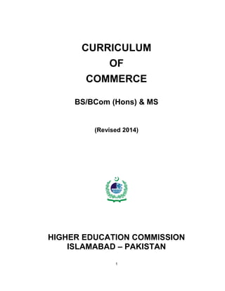 1
CURRICULUM
OF
COMMERCE
BS/BCom (Hons) & MS
(Revised 2014)
HIGHER EDUCATION COMMISSION
ISLAMABAD – PAKISTAN
 