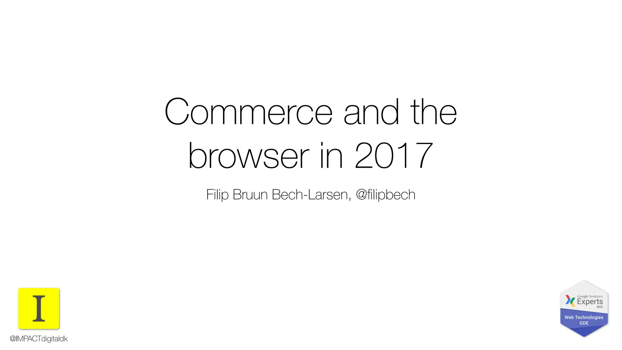 Commerce and the
browser in 2017
Filip Bruun Bech-Larsen, @ﬁlipbech
@IMPACTdigitaldk
 
