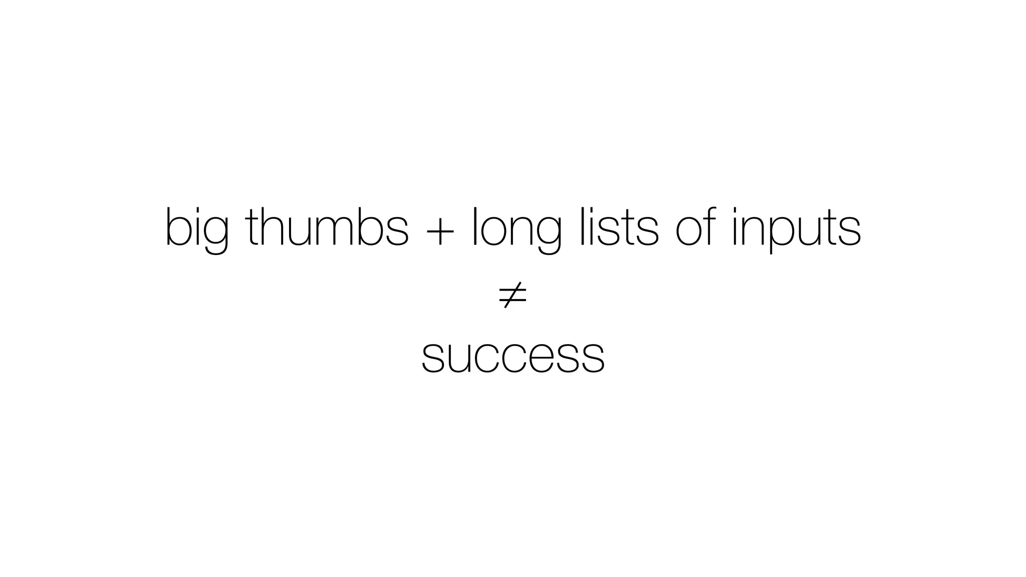 big thumbs + long lists of inputs
≠
success
 