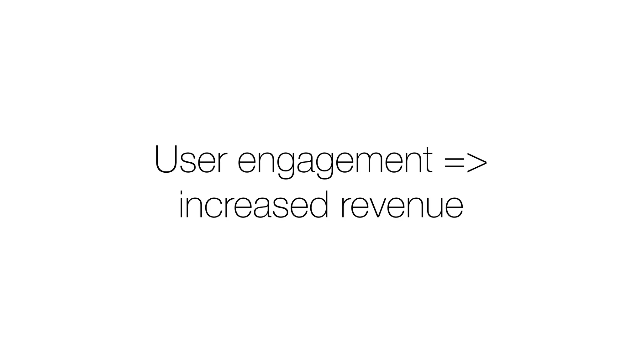 User engagement =>
increased revenue
 