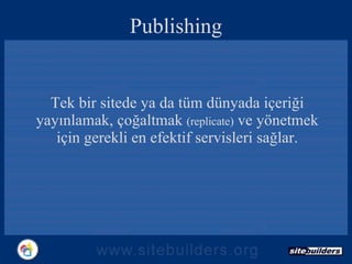 Publishing Tek bir sitede ya da tüm dünyada içeriği yayınlamak, çoğaltmak  (replicate)  ve yönetmek için gerekli en efektif servisleri sağlar. 