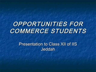 OPPORTUNITIES FOROPPORTUNITIES FOR
COMMERCE STUDENTSCOMMERCE STUDENTS
Presentation to Class XII of IISPresentation to Class XII of IIS
JeddahJeddah
 