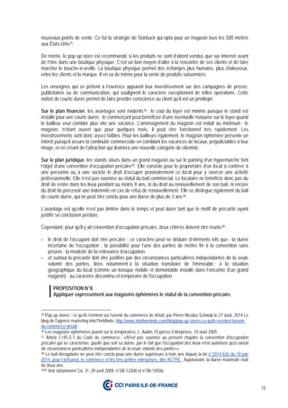 15
nouveaux points de vente. Ce fut la stratégie de Starbuck qui opta pour un magasin tous les 500 mètres
aux États-Unis35.
De même, le pop up store est recommandé si les produits ne sont d’abord vendus que sur Internet avant
de l’être dans une boutique physique. C’est un bon moyen d’aller à la rencontre de ses clients et de faire
marcher le bouche-à-oreille. La boutique physique permet des échanges plus humains, plus chaleureux,
entre les clients et la marque. Il en va de même pour la vente de produits saisonniers.
Les enseignes qui se prêtent à l’exercice appuient leur investissement sur des campagnes de presse,
publicitaires ou de communication, qui soulignent le caractère exceptionnel de telles opérations. Cette
notion de courte durée permet de faire prendre conscience au client qu’il est un privilégié.
Sur le plan financier, les avantages sont évidents36 : le coût du loyer est minime puisque le stand est
installé pour une courte durée ; le commerçant peut bénéficier d’une éventuelle ristourne sur le loyer quand
le bailleur veut combler plus vite une vacance. L’aménagement du magasin est réduit au minimum : le
magasin, n’étant ouvert que pour quelques mois, il peut être fonctionnel très rapidement. Les
investissements sont donc assez faibles. Pour les bailleurs également, le magasin éphémère présente un
intérêt puisqu’il assure la continuité commerciale en comblant les vacances de locaux, préjudiciables à leur
image, et en créant de l'attraction qui drainera une nouvelle catégorie de clientèle.
Sur le plan juridique, les stands situés dans un grand magasin ou sur le parking d’un hypermarché font
l’objet d’une convention d’occupation précaire37. Elle consiste pour le propriétaire d’un local à conférer à
une personne ou à une société le droit d’occuper provisoirement ce local pour y exercer une activité
professionnelle. Elle n’est pas soumise au statut du bail commercial. Le locataire ne bénéficie donc pas du
droit de rester dans les lieux pendant au moins 9 ans, ni du droit au renouvellement de son bail, ni encore
du droit de percevoir une indemnité en cas de refus de renouvellement. Elle se distingue également du bail
de courte durée, qui ne peut être conclu pour une durée de plus de 3 ans38.
L’avantage est qu’elle n’est pas limitée dans le temps et peut durer tant que le motif de précarité ayant
justifié sa conclusion perdure.
Cependant, pour qu'il y ait convention d’occupation précaire, deux critères doivent être réunis39 :
- le droit de l’occupant doit être précaire ; ce caractère peut se déduire d’éléments tels que : la durée
incertaine de l’occupation ; la possibilité pour l’une des parties de mettre fin à la convention sans
préavis ; la modicité de la redevance d’occupation.
- et surtout la précarité doit être justifiée par des circonstances particulières indépendantes de la seule
volonté des parties, liées notamment à la situation transitoire de l’immeuble ; à la situation
géographique du local (comme un kiosque mobile et démontable installé dans l’enceinte d’un grand
magasin) ; au caractère discontinu et temporaire de l'occupation.
PROPOSITION N°8
Appliquer expressément aux magasins éphémères le statut de la convention précaire.
35 Pop up stores : ce qu’ils révèlent sur l’avenir du commerce de détail, par Pierre-Nicolas Schwab le 27 août, 2014 Le
blog de l'agence marketing IntoTheMinds, http://www.intotheminds.com/blog/pop-up-stores-ce-quils-revelent-lavenir-
du-commerce-detail/
36 Les magasins éphémères jouent sur le temporaires, L. Aubin, l’Express Entreprises, 10 août 2005.
37 Article L145-5-1 du Code de commerce : «N'est pas soumise au présent chapitre la convention d'occupation
précaire qui se caractérise, quelle que soit sa durée, par le fait que l'occupation des lieux n'est autorisée qu'à raison
de circonstances particulières indépendantes de la seule volonté des parties ».
38 Le bail dérogatoire ne peut être conclu pour une durée supérieure à trois ans depuis la loi n°2014-626 du 18 juin
2014, pour l’artisanat, le commerce et les très petites entreprises, dite ACTPE.. Auparavant, la durée maximale était
de deux ans.
3939 Voir notamment Civ. 3e, 29 avril 2009, n°08-13308 et n°08-10506.
 