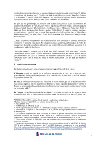 6
s’agit de la première région française en nombre d'établissements, loin devant la région PACA (10 000) qui
se positionne à la deuxième place8. Ce chiffre est stable depuis 10 ans, excepté en Seine-Saint-Denis qui
a vu disparaitre 13 marchés depuis 2002. Deux tiers des marchés sont implantés dans les départements
de la petite couronne (Paris, Hauts-de-Seine, Seine-Saint-Denis et Val-de-Marne).
Du point de vue géographique, les marchés sont localisés dans presque toutes les communes des
départements limitrophes de Paris. Seules 9 villes de la petite couronne n'en ont pas : Marnes-la-Coquette
(Hauts-de-Seine), Coubron, L'Ile-Saint-Denis, Tremblay-en-France, Villetaneuse (Seine-Saint-Denis) et
Ablon-sur- Seine, Marolles-en-Brie, Périgny, Santeny (Val-de-Marne). A contrario, certaines communes
comptent plusieurs marchés ; c'est le cas de Saint-Maur-des-Fossés (8 marchés) dans le Val-de-Marne,
Montreuil-sous-Bois (7) en Seine - Saint - Denis, Rueil - Malmaison (6) et Asnières-sur- Seine(6) dans les
Hauts-de-Seine.
A Paris, le commerce non sédentaire est multiple répondant à un fort besoin de proximité. 71 marchés
découverts, 11 couverts, 3 aux puces, 404 kiosques de presse, un carré aux artistes place du Tertre, des
bouquinistes, de nombreuses foires et brocantes (sur environ 700 demandes 300 sont acceptées) et 40
emplacements publics de food trucks.
Sur le plan national, il en existe plus de 8 000 dans 6 000 communes. 82% sont mixtes c'est-à-dire
alimentaires et manufacturiers. Le chiffre d’affaires du secteur dépasse les 4,8 milliards d’euros, dont 3,9
pour l’alimentaire9. En 2013, le commerce non sédentaire alimentaire constitue 14,8 % du secteur
alimentaire total10. Dans le textile, les foires et marchés représentent 1,6% des parts de marché du
secteur11.
II. APPROCHE DE BENCHMARK
La situation des autres pays européens ou américains se rapproche de celle de la France.
L’Allemagne connaît un contrôle de la profession non-sédentaire à travers un système de cartes
professionnelles (Reisegewerbekarte) émanant de la commune, cela en vertu de la loi fédérale relative à
l’organisation commerciale.
En Italie, le commerce non sédentaire est certes régi, au niveau national, par une loi du 31 mars 199812,
mais chaque région ou province autonome est dotée de sa propre législation d’application13. Comme en
France, le commerçant doit au préalable obtenir de la commune une autorisation administrative d’exercice
sur le domaine public14.
En Espagne, une législation nationale fixe les objectifs15 et est mise en œuvre par des règles au niveau
communautaire16. Ainsi, la communauté autonome de Madrid établit dans la loi 1/1997 du 8 janvier 1997
8
CROCIS n°156, mai 2013, « les marchés de proximité franciliens dans l’air du temps ».
9
Parisien Economie, 1er juillet 2013, « Le business des marchés », p. 2.
10 INSEE/SIRENE 2013.
11
Institut Français de la Mode (IFM), 2014.
12 Decreto legislativo 31 marzo 1998, n°114, « Riforma della disciplina relativa al settore del commercio ».
13 Par exemple, la loi régionale d’Emilie-Romagne n°12 du 25 juin 1999 dite Règles pour l’exercice du commerce sur
le domaine public
14 Des conditions supplémentaires liées à l’exercice de l’activité en question sont requise si le commerce est
alimentaire (notamment une inscription au REC auprès de la Chambre de commerce, conditions de diplômes,
d’expérience14. Sauf problème d’hygiène, l’autorisation donne le droit de vendre tous les produits du secteur.
15 Décret royal n°1010/1985 du 5 juin 1985 relatif aux conditions d’exercice de la vente hors d’un établissement
commercial permanent
16 Par exemple, la communauté de Madrid règlemente le commerce ambulant dans la loi la loi 1/1997 du 8 janvier
1997 la vente ambulante et l’ordonnance du 27 avril 2003 (ordonanza reguladora de la venta ambulante).
https://sede.madrid.es/portal/site/tramites/menuitem.d3089948cb18b1bb68d8a521ecd08a0c/?vgnextoid=59628af352
bed010VgnVCM1000000b205a0aRCRD&vgnextchannel=041637c190180210VgnVCM100000c90da8c0RCRD
 