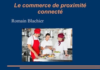 Le commerce de proximité
connecté
Romain Blachier

 