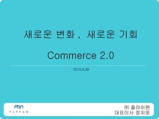 새로운 변화 ,  새로운 기회 Commerce 2.0 2010.4.28 ㈜ 플라이팬 대표이사 정지웅 