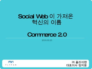 Social Web 이 가져온  혁신의 이름 Commerce 2.0 2010.03.25 ㈜ 플라이팬 대표이사 정지웅 