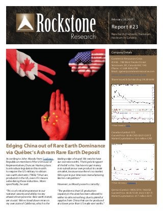 February 22, 2017
Report #23
Rare Earth Elements, Tantalum,
Niobium in Canada
Edging China out of Rare Earth Dominance
via Québec‘s Ashram Rare Earth Deposit
According to John Moody from FoxNews,
Republican member of the US House of
Representatives, Duncan Hunter, plans
to introduce legislation this month
to require the US military to obtain
rare earth elements (“REEs“) that are
produced in the US, even if it means
subsidizing those industries. More
specifically, he said:
“This is of critical importance to our
national security and ability to stay
ahead of everyone else. Rare earth metals
are crucial. We’ve closed down mines in
my own state of California, which is the
leading edge of stupid. We need to have
our own rare earths. The big sticking part
of the bill is this. You have to put money
in to subsidize our own product to create
a market, because now there’s no market.
We’ve got to put American manufacturing
back in competition.”
However, as Moody asserts correctly:
“The problem is that US production
capacity in this area has been allowed to
wither to almost nothing, due to plentiful
supplies from China that can be produced
at a lower price than US made rare earths.“
Company Details
Commerce Resources Corp.
#1450 - 789 West Pender Street
Vancouver, BC, Canada V6C 1H2
Phone: +1 604 484 2700
Email: cgrove@commerceresources.com
www.commerceresources.com
Shares Issued & Outstanding: 293,859,400
Canadian Symbol: CCE
Current Price: $0.08 CAD (02/21/2017)
Market Capitalization: $24 million CAD
German Symbol / WKN: D7H / A0J2Q3
Current Price: €0.057 EUR (02/21/2017)
Market Capitalization: €17 million EUR
Chart Canada (TSX.V)
Chart Germany (Tradegate)
 