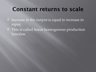 Constant returns to scale
 increase in the output is equal to increase in
input.
 This is called linear homogenous production
function
 
