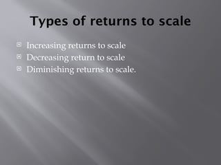 Types of returns to scale
 Increasing returns to scale
 Decreasing return to scale
 Diminishing returns to scale.
 