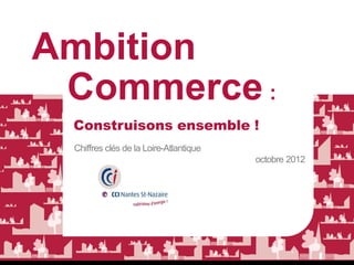 Ambition
 Commerce :
 Construisons ensemble !
 Chiffres clés de la Loire-Atlantique
                                        octobre 2012
 