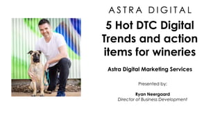 5 Hot DTC Digital
Trends and action
items for wineries
Presented by:
Ryan Neergaard
Director of Business Development
Astra Digital Marketing Services
 