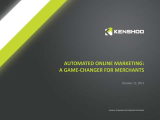 AUTOMATED ONLINE MARKETING:
A GAME-CHANGER FOR MERCHANTS

                                 October 13, 2011




                Kenshoo: Proprietary & Confidential Information
 