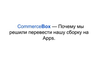 CommerceBox — Почему мы
решили перевести нашу сборку на
Apps.

 