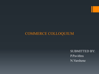 COMMERCE COLLOQUIUM
SUBMITTED BY:
P.Pavithra
N.Varshene
 