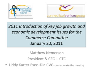 2011 Introduction of key job growth and economic development issues for the Commerce CommitteeJanuary 20, 2011 Matthew Nemerson President & CEO – CTC  Liddy Karter Exec. Dir. CVG cannot make the meeting 2.4 