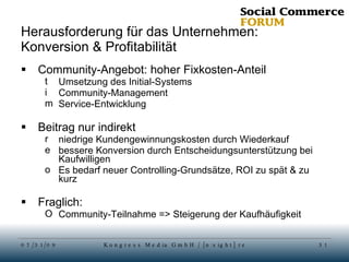 Herausforderung für das Unternehmen: Konversion & Profitabilität Community-Angebot: hoher Fixkosten-Anteil Umsetzung des Initial-Systems Community-Management Service-Entwicklung Beitrag nur indirekt niedrige Kundengewinnungskosten durch Wiederkauf bessere Konversion durch Entscheidungsunterstützung bei Kaufwilligen Es bedarf neuer Controlling-Grundsätze, ROI zu spät & zu kurz Fraglich:  Community-Teilnahme => Steigerung der Kaufhäufigkeit 