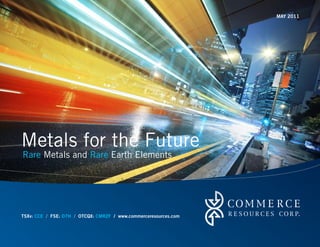 MAY 2011




Metals for the Future
Rare Metals and Rare Earth Elements




TSXv: CCE / FSE: D7H / OTCQX: CMRZF / www.commerceresources.com
 
