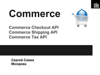 Commerce
Сергей Савва
Молдова
Commerce Checkout API
Commerce Shipping API
Commerce Tax API
 