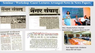 Seminar / Workshop /Guest Lectures Arranged-News in News Papers
Miss. Shweta Kothari, Charted
Accountant –Guidance About CA-CPT
Prof. Yogesh Hole ,Guidance
About NET-SET Exam
 