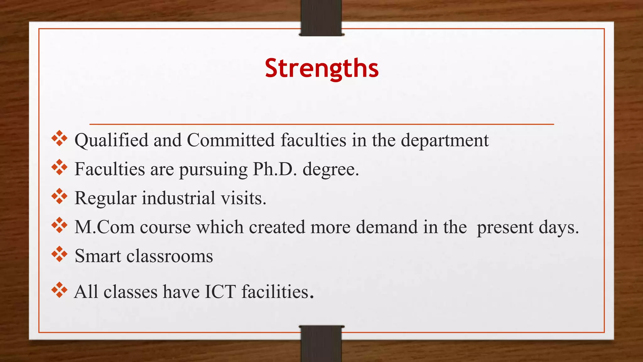 Strengths
 Qualified and Committed faculties in the department
 Faculties are pursuing Ph.D. degree.
 Regular industrial visits.
 M.Com course which created more demand in the present days.
 Smart classrooms
 All classes have ICT facilities.
 