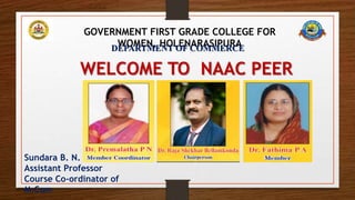 GOVERNMENT FIRST GRADE COLLEGE FOR
WOMEN, HOLENARASIPURA
Sundara B. N.
Assistant Professor
Course Co-ordinator of
M.Com
WELCOME TO NAAC PEER
TEAM
DEPARTMENT OF COMMERCE
 