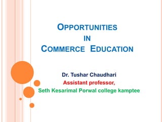 OPPORTUNITIES
IN
COMMERCE EDUCATION
Dr. Tushar Chaudhari
Assistant professor,
Seth Kesarimal Porwal college kamptee
 