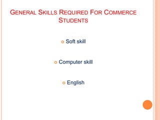 GENERAL SKILLS REQUIRED FOR COMMERCE
STUDENTS
 Soft skill
 Computer skill
 English
 