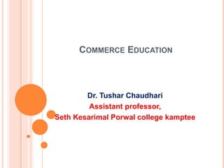 COMMERCE EDUCATION
Dr. Tushar Chaudhari
Assistant professor,
Seth Kesarimal Porwal college kamptee
 