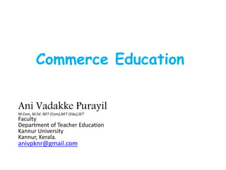 Commerce Education
Ani Vadakke Purayil
M.Com, M.Ed. NET (Com),NET (Edu),SET
Faculty
Department of Teacher Education
Kannur University
Kannur, Kerala.
anivpknr@gmail.com
 