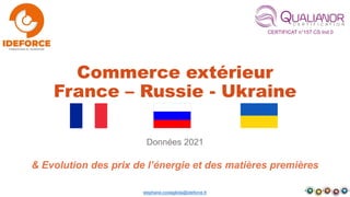 CERTIFICAT n°157 CS Ind 0
Commerce extérieur
France – Russie - Ukraine
Données 2021
stephane.costagliola@ideforce.fr
& Evolution des prix de l’énergie et des matières premières
 