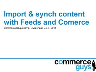 Import & synch content
with Feeds and Comerce
Commerce Drupalcamp, Switzerland 2-3-4, 2011
 