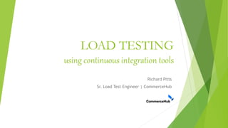 LOAD TESTING
using continuous integration tools
Richard Pitts
Sr. Load Test Engineer | CommerceHub
 