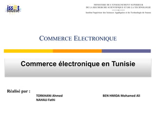 MINISTERE DE L’ENSEIGNEMENT SUPERIEUR 
DE LA RECHERCHE SCIENTIFIQUE ET DE LA TECHNOLOGIE 
--------o-------- 
Institut Supérieur des Sciences Appliquées et de Technologie de Sousse 
COMMERCE ELECTRONIQUE 
Commerce électronique en Tunisie 
Réalisé par : 
TORKHANI Ahmed BEN HMIDA Mohamed Ali 
NAHALI Fathi 
 