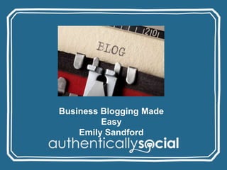 Business Blogging Made Easy
       Emily Sandford
 