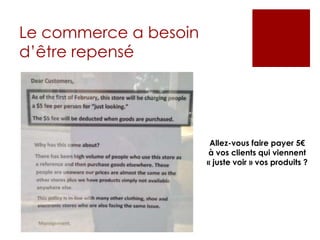 Le commerce a besoin
d’être repensé
Allez-vous faire payer 5€
à vos clients qui viennent
« juste voir » vos produits ?
 